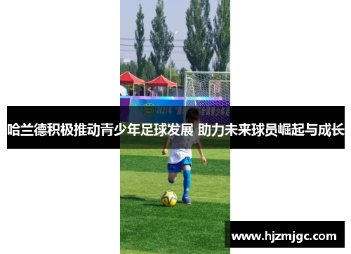 哈兰德积极推动青少年足球发展 助力未来球员崛起与成长