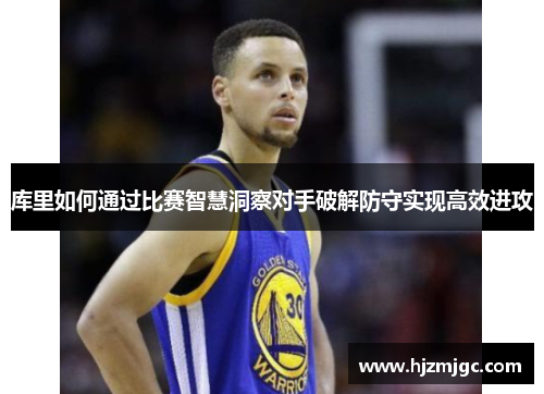 库里如何通过比赛智慧洞察对手破解防守实现高效进攻