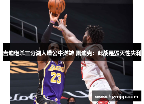 吉迪绝杀三分湖人遭公牛逆转 雷迪克：此战是毁灭性失利