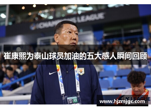 崔康熙为泰山球员加油的五大感人瞬间回顾