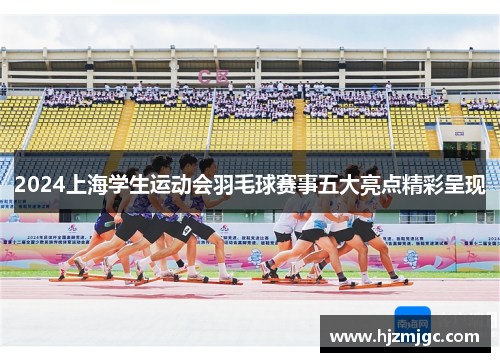 2024上海学生运动会羽毛球赛事五大亮点精彩呈现