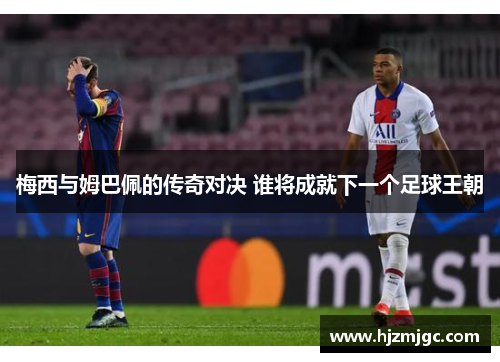 梅西与姆巴佩的传奇对决 谁将成就下一个足球王朝