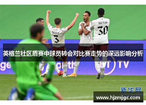 英格兰社区盾赛中球员转会对比赛走势的深远影响分析