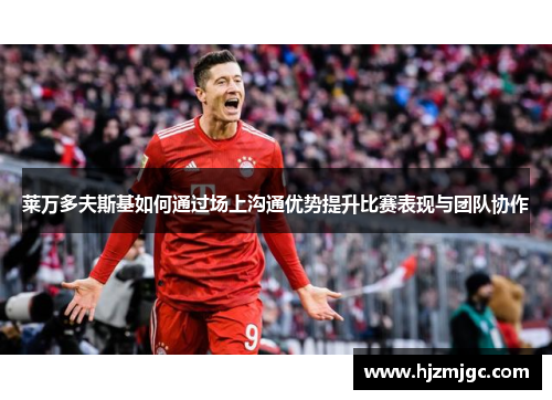 莱万多夫斯基如何通过场上沟通优势提升比赛表现与团队协作 莱万多夫斯基如何通过场上沟通优势提升比赛表现与团队协作