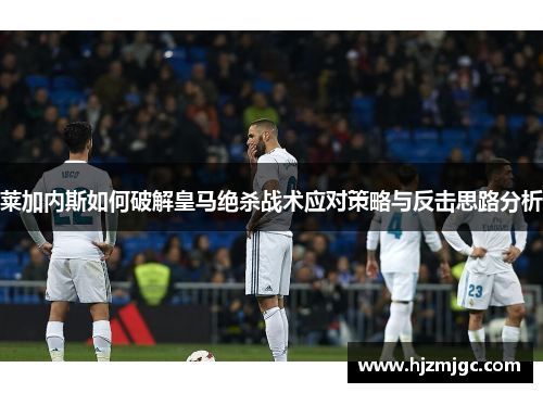 莱加内斯如何破解皇马绝杀战术应对策略与反击思路分析 莱加内斯如何破解皇马绝杀战术应对策略与反击思路分析