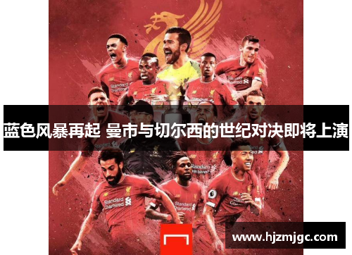 蓝色风暴再起 曼市与切尔西的世纪对决即将上演 蓝色风暴再起 曼市与切尔西的世纪对决即将上演