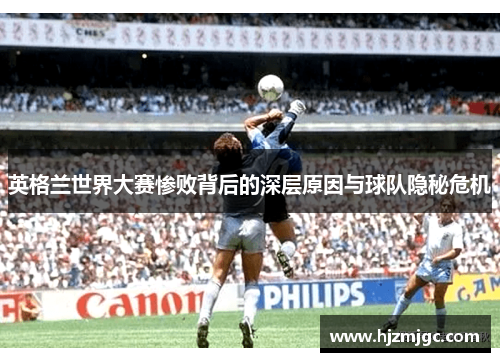 英格兰世界大赛惨败背后的深层原因与球队隐秘危机 英格兰世界大赛惨败背后的深层原因与球队隐秘危机