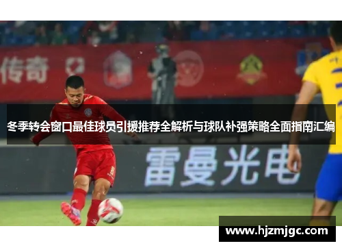 冬季转会窗口最佳球员引援推荐全解析与球队补强策略全面指南汇编 冬季转会窗口最佳球员引援推荐全解析与球队补强策略全面指南汇编