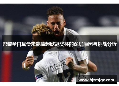 巴黎圣日耳曼未能捧起欧冠奖杯的深层原因与挑战分析