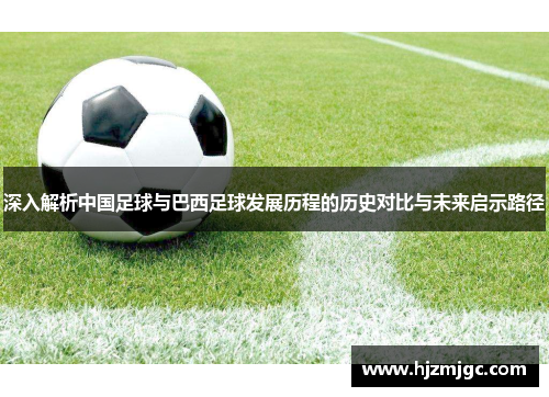 深入解析中国足球与巴西足球发展历程的历史对比与未来启示路径 深入解析中国足球与巴西足球发展历程的历史对比与未来启示路径