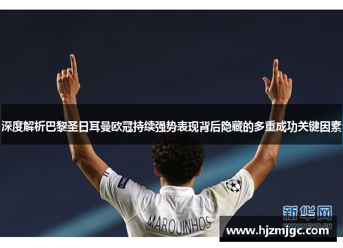 深度解析巴黎圣日耳曼欧冠持续强势表现背后隐藏的多重成功关键因素 深度解析巴黎圣日耳曼欧冠持续强势表现背后隐藏的多重成功关键因素