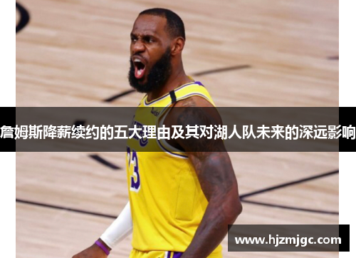 詹姆斯降薪续约的五大理由及其对湖人队未来的深远影响