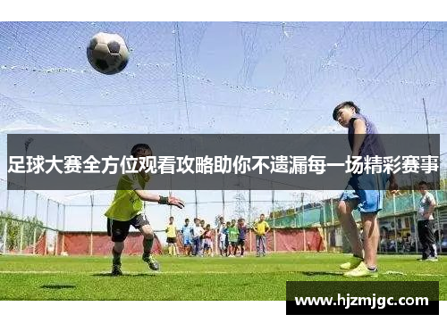 足球大赛全方位观看攻略助你不遗漏每一场精彩赛事 足球大赛全方位观看攻略助你不遗漏每一场精彩赛事