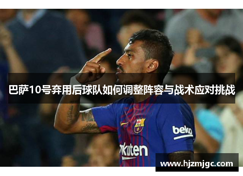 巴萨10号弃用后球队如何调整阵容与战术应对挑战