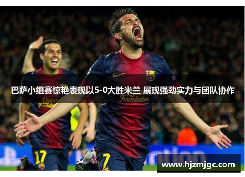 巴萨小组赛惊艳表现以5-0大胜米兰 展现强劲实力与团队协作