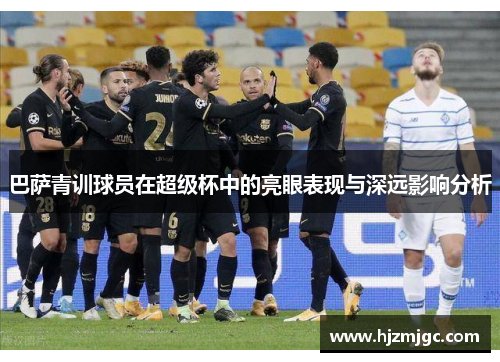 巴萨青训球员在超级杯中的亮眼表现与深远影响分析