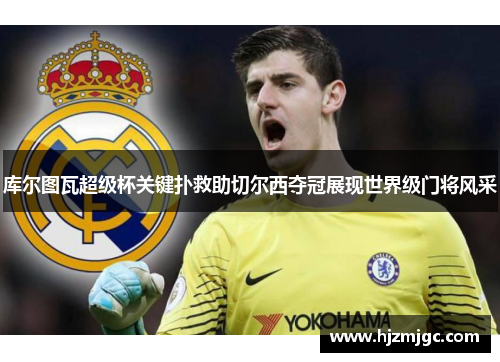 库尔图瓦超级杯关键扑救助切尔西夺冠展现世界级门将风采