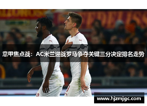 意甲焦点战：AC米兰迎战罗马争夺关键三分决定排名走势