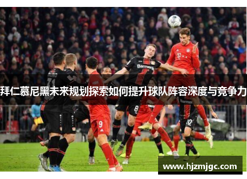 拜仁慕尼黑未来规划探索如何提升球队阵容深度与竞争力 拜仁慕尼黑未来规划探索如何提升球队阵容深度与竞争力