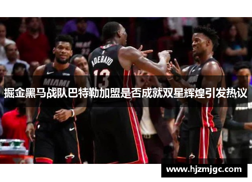 掘金黑马战队巴特勒加盟是否成就双星辉煌引发热议 掘金黑马战队巴特勒加盟是否成就双星辉煌引发热议