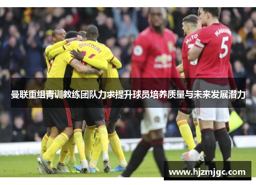 曼联重组青训教练团队力求提升球员培养质量与未来发展潜力