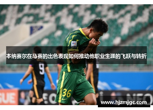本纳赛尔在马赛的出色表现如何推动他职业生涯的飞跃与转折 本纳赛尔在马赛的出色表现如何推动他职业生涯的飞跃与转折