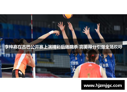 李梓嘉在古巴公开赛上演精彩后场跳杀 完美得分引爆全场欢呼 李梓嘉在古巴公开赛上演精彩后场跳杀 完美得分引爆全场欢呼