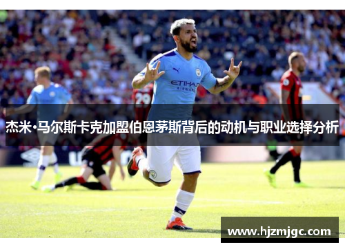杰米·马尔斯卡克加盟伯恩茅斯背后的动机与职业选择分析 杰米·马尔斯卡克加盟伯恩茅斯背后的动机与职业选择分析