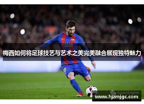梅西如何将足球技艺与艺术之美完美融合展现独特魅力 梅西如何将足球技艺与艺术之美完美融合展现独特魅力