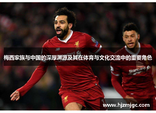 梅西家族与中国的深厚渊源及其在体育与文化交流中的重要角色 梅西家族与中国的深厚渊源及其在体育与文化交流中的重要角色