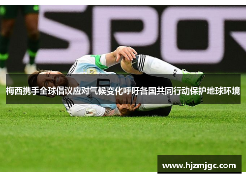 梅西携手全球倡议应对气候变化呼吁各国共同行动保护地球环境 梅西携手全球倡议应对气候变化呼吁各国共同行动保护地球环境