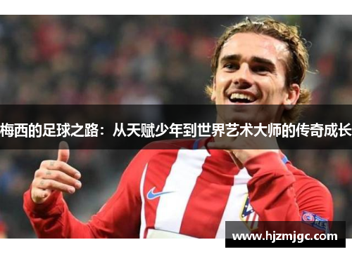 梅西的足球之路:从天赋少年到世界艺术大师的传奇成长 梅西的足球之路:从天赋少年到世界艺术大师的传奇成长