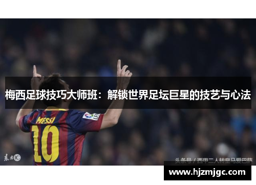 梅西足球技巧大师班:解锁世界足坛巨星的技艺与心法 梅西足球技巧大师班:解锁世界足坛巨星的技艺与心法